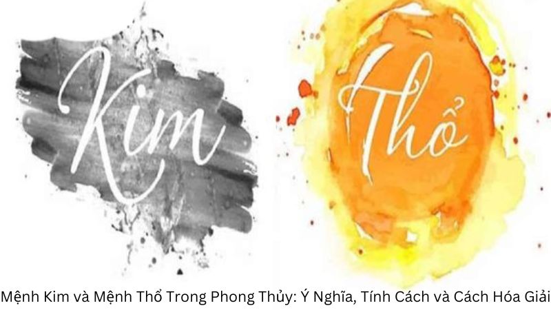 Mệnh Kim và Mệnh Thổ Trong Phong Thủy: Ý Nghĩa, Tính Cách và Cách Hóa Giải